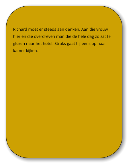 Richard moet er steeds aan denken. Aan die vrouw hier en die overdreven man die de hele dag zo zat te gluren naar het hotel. Straks gaat hij eens op haar kamer kijken.